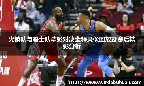 火箭队与骑士队精彩对决全程录像回放及赛后精彩分析