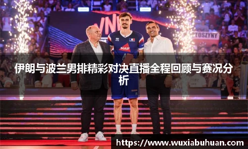 伊朗与波兰男排精彩对决直播全程回顾与赛况分析