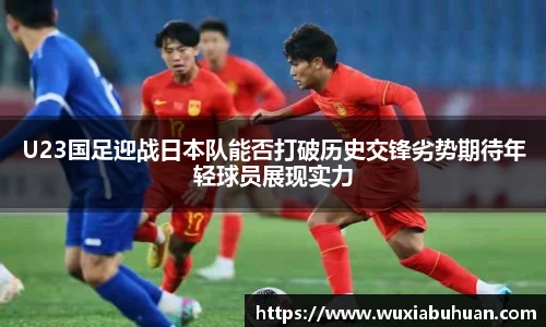U23国足迎战日本队能否打破历史交锋劣势期待年轻球员展现实力