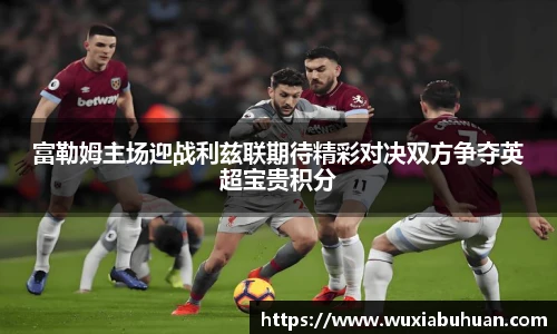 富勒姆主场迎战利兹联期待精彩对决双方争夺英超宝贵积分