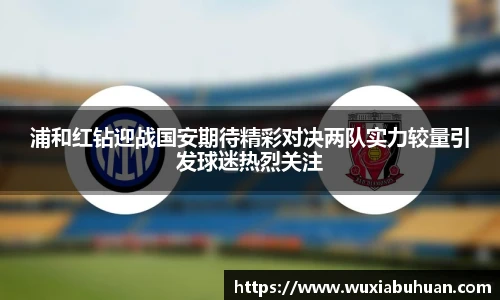 浦和红钻迎战国安期待精彩对决两队实力较量引发球迷热烈关注