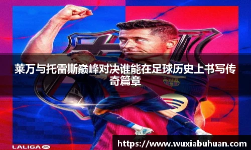 莱万与托雷斯巅峰对决谁能在足球历史上书写传奇篇章
